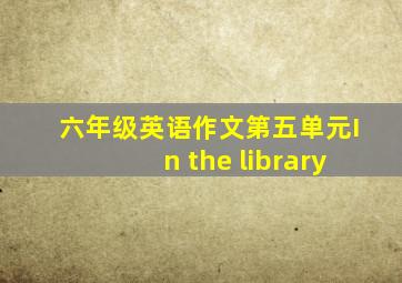 六年级英语作文第五单元In the library